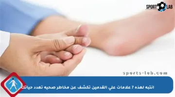 انتبه لهذه 7 علامات على القدمين تكشف عن مخاطر صحية تهدد حياتك